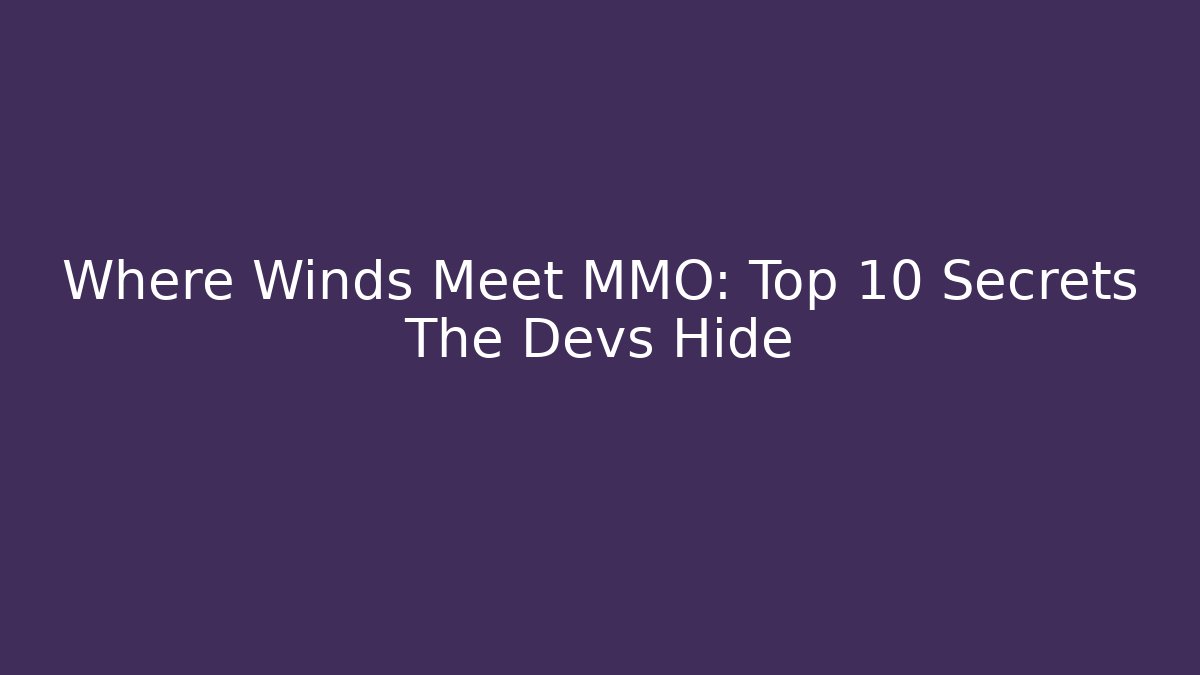 Where Winds Meet MMO: Top 10 Secrets The Devs Hide