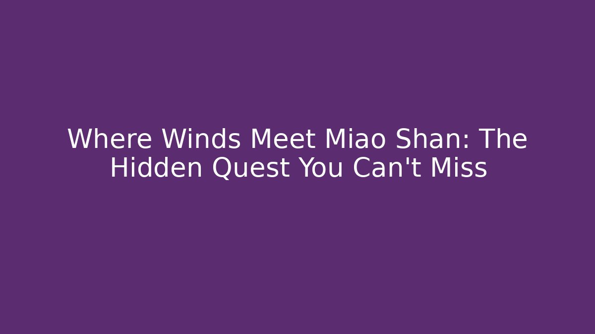 Where Winds Meet Miao Shan: The Hidden Quest You Can't Miss