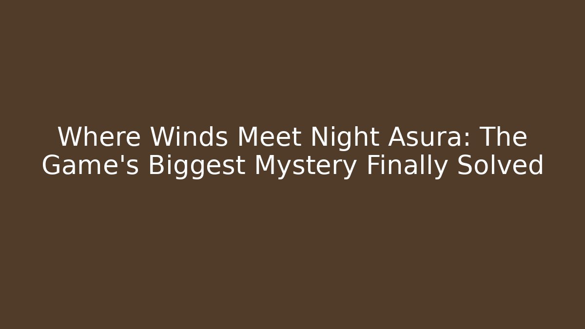 Where Winds Meet Night Asura: The Game's Biggest Mystery Finally Solved