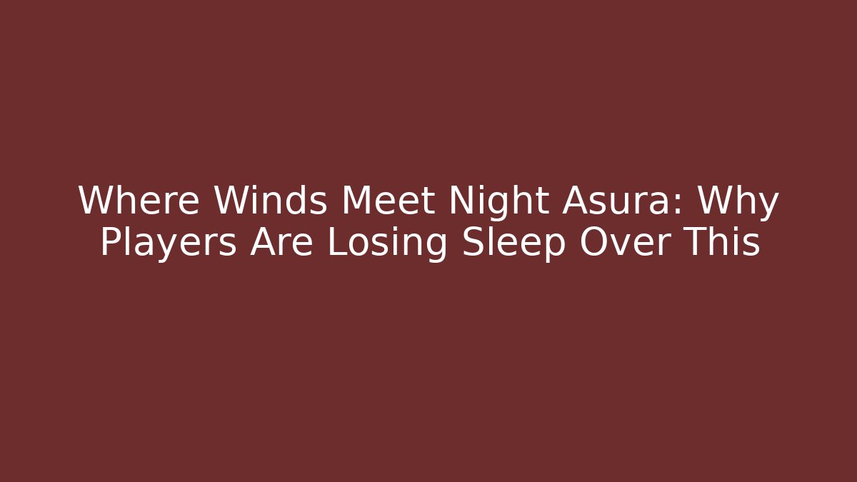 Where Winds Meet Night Asura: Why Players Are Losing Sleep Over This