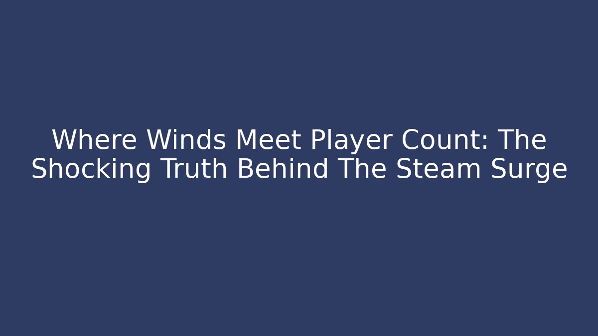Where Winds Meet Player Count: The Shocking Truth Behind The Steam Surge