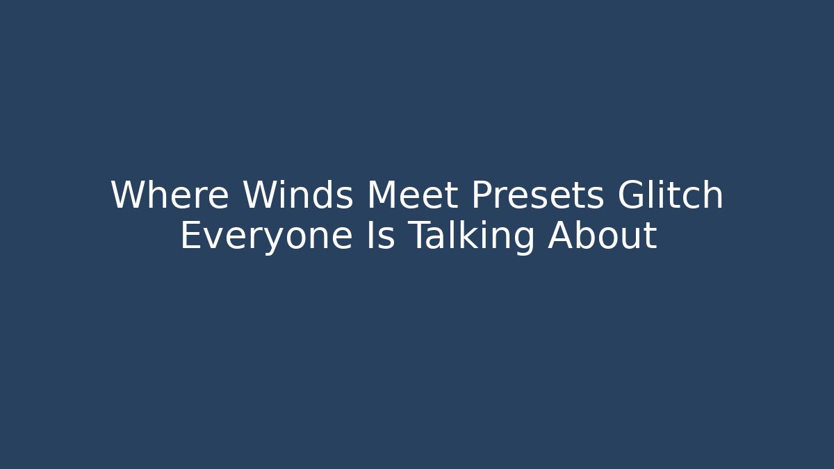 Where Winds Meet Presets Glitch Everyone Is Talking About