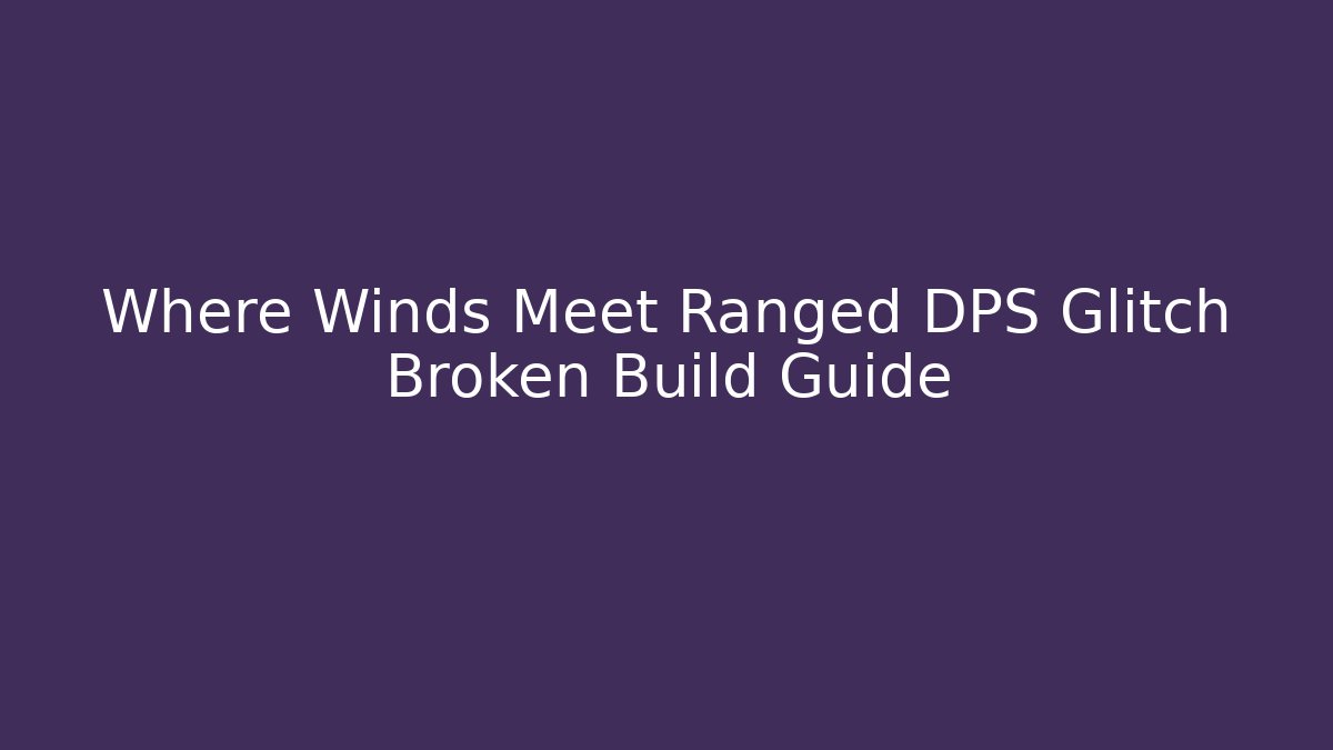 Where Winds Meet Ranged DPS Glitch Broken Build Guide - Método de Aprovação