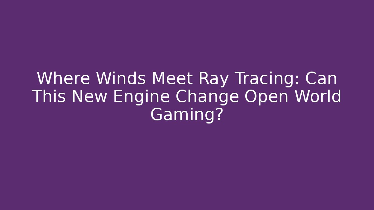 Where Winds Meet Ray Tracing: Can This New Engine Change Open World Gaming?