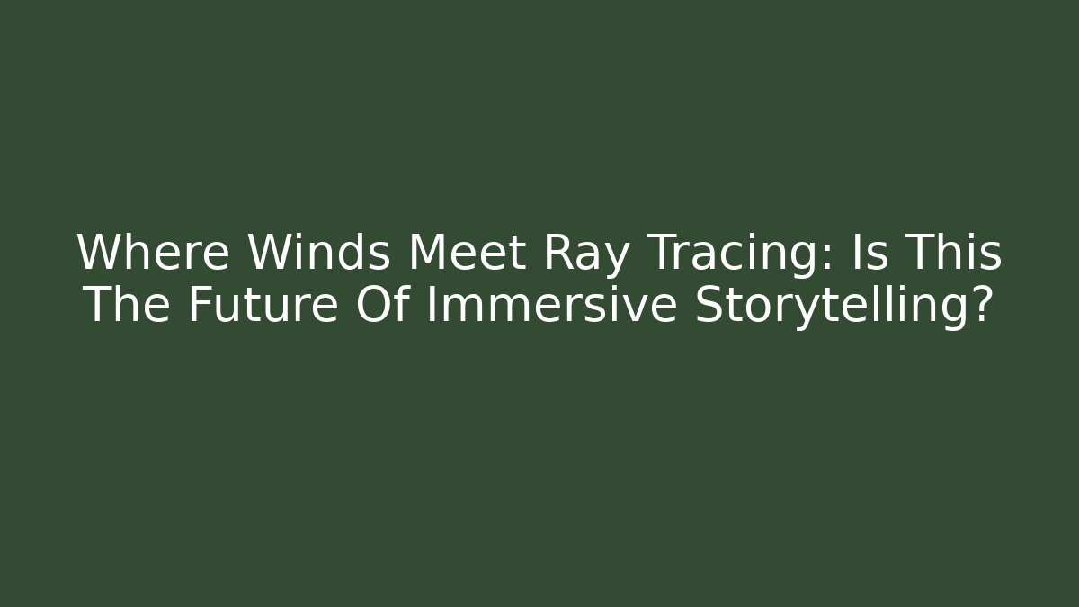 Where Winds Meet Ray Tracing: Is This The Future Of Immersive Storytelling?