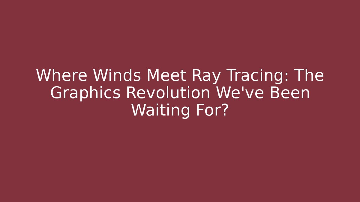 Where Winds Meet Ray Tracing: The Graphics Revolution We’ve Been Waiting For?