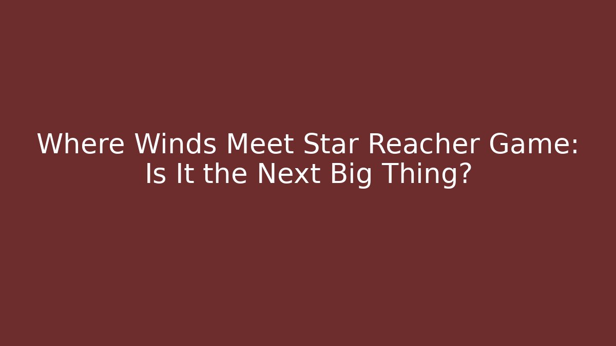 Where Winds Meet Star Reacher Game: Is It the Next Big Thing?