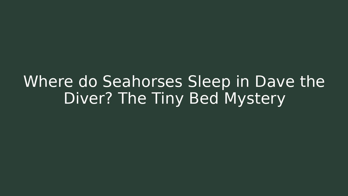 Where do Seahorses Sleep in Dave the Diver? The Tiny Bed Mystery