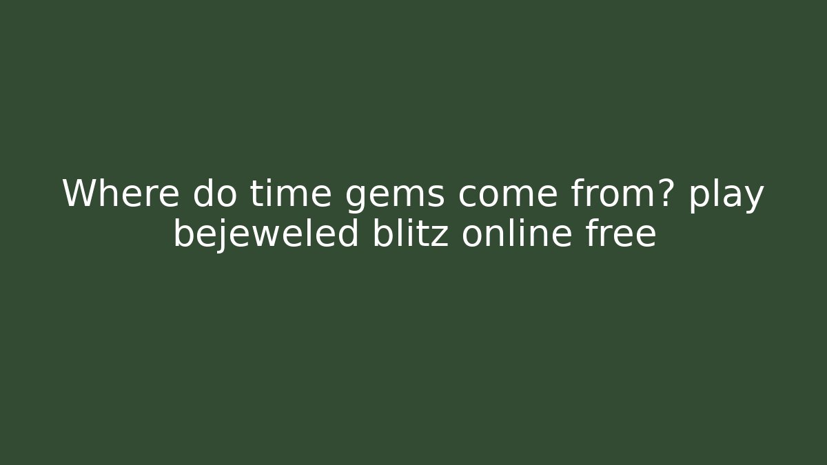 Where do time gems come from? play bejeweled blitz online free