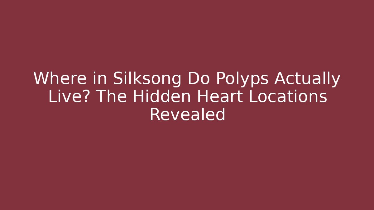 Where in Silksong Do Polyps Actually Live? The Hidden Heart Locations Revealed