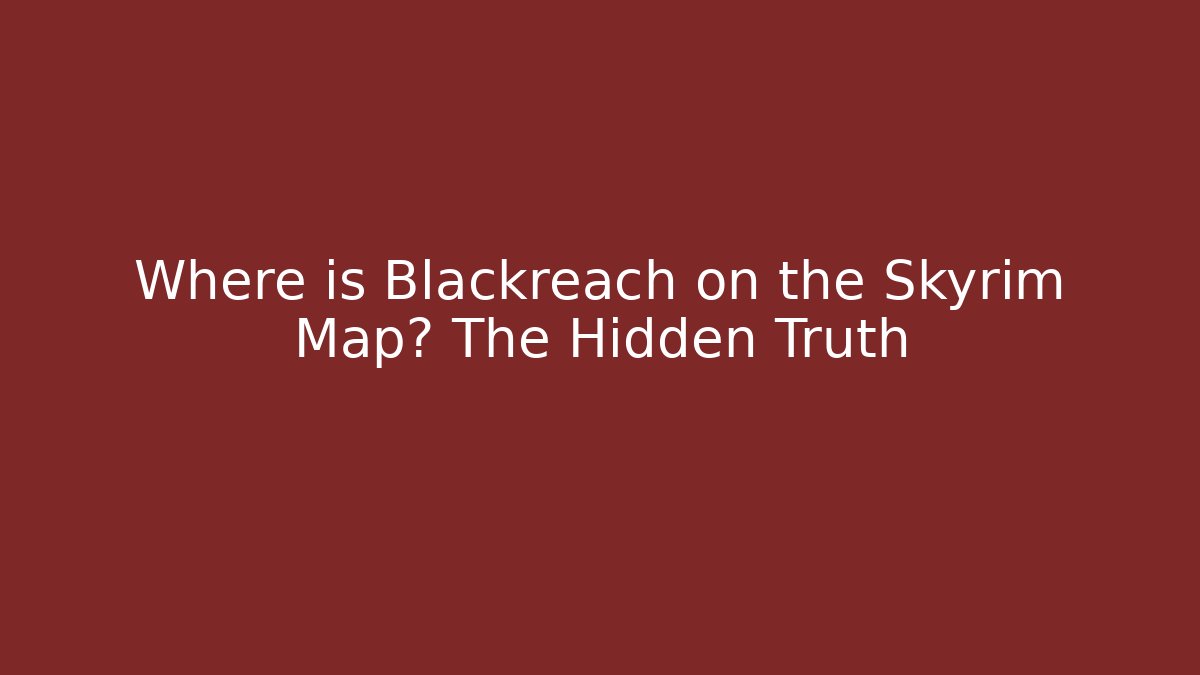 Where is Blackreach on the Skyrim Map? The Hidden Truth