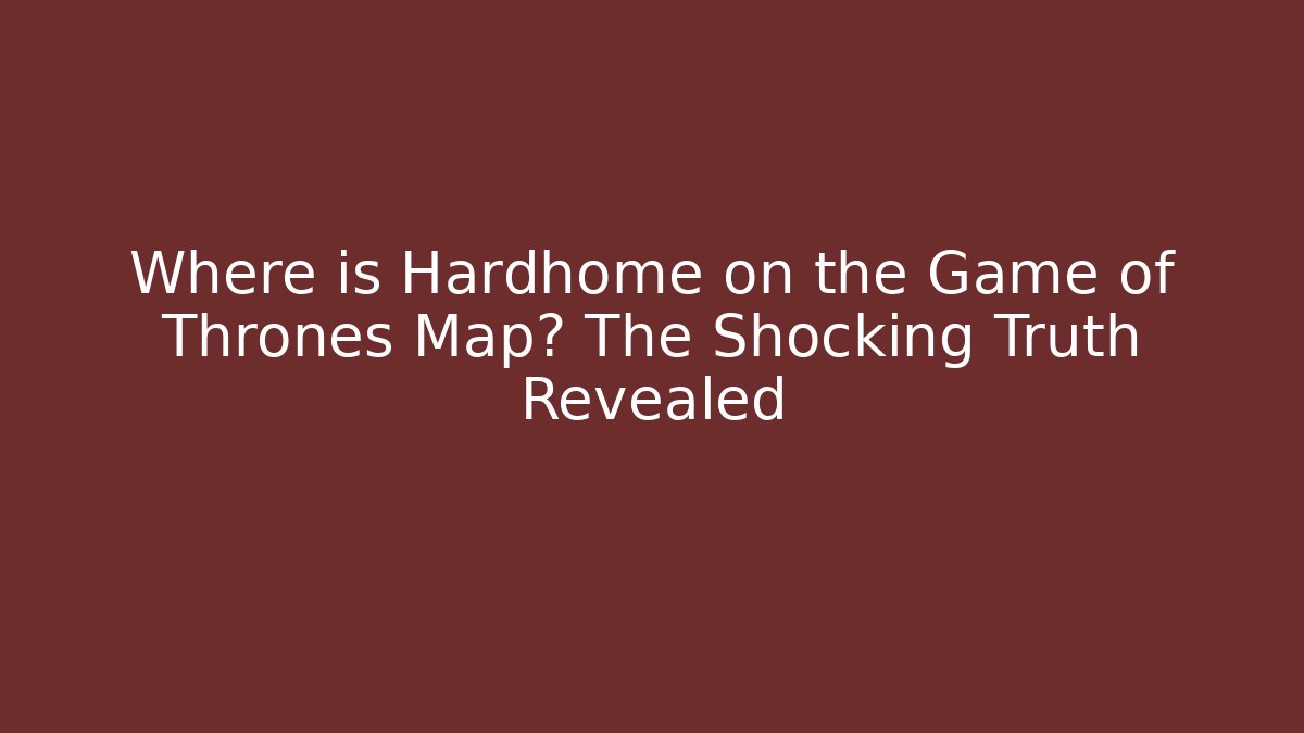 Where is Hardhome on the Game of Thrones Map? The Shocking Truth Revealed