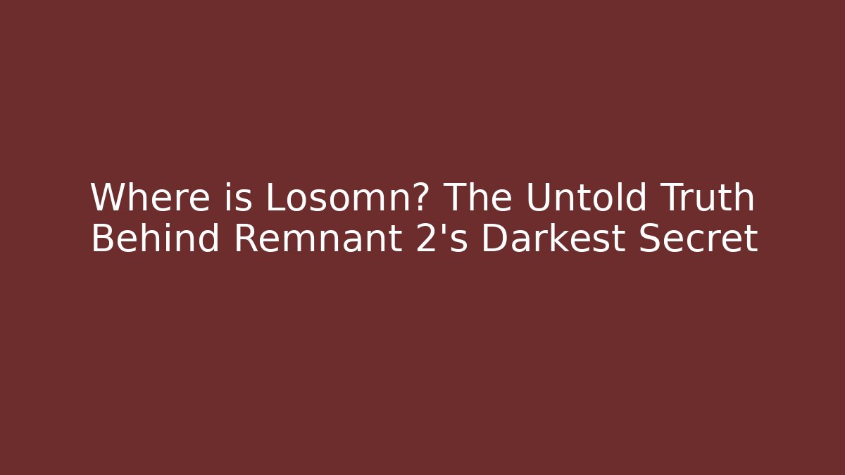 Where is Losomn? The Untold Truth Behind Remnant 2's Darkest Secret