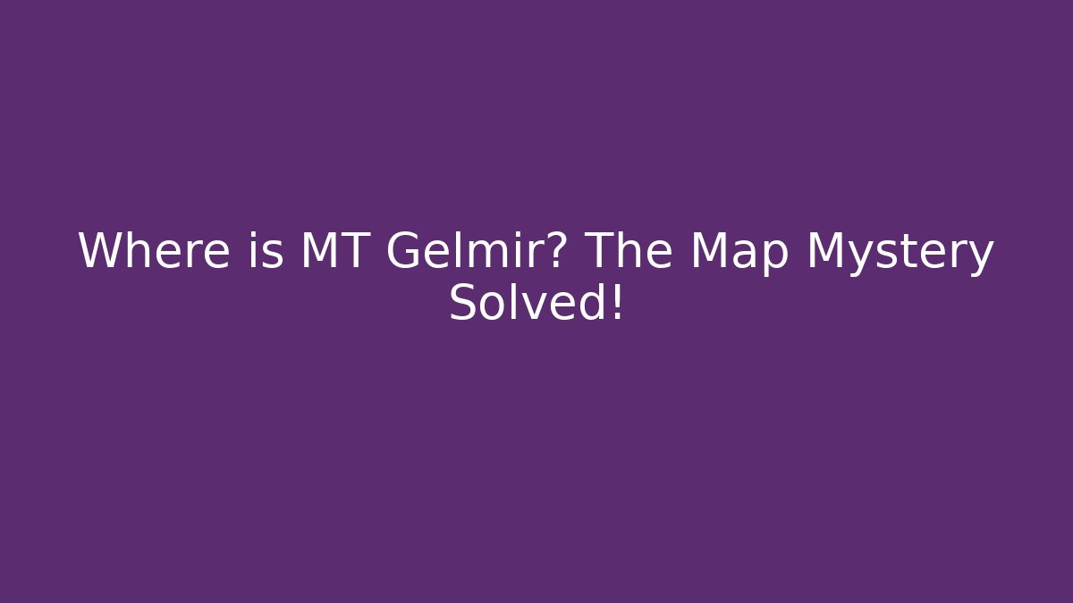 Where is MT Gelmir? The Map Mystery Solved!