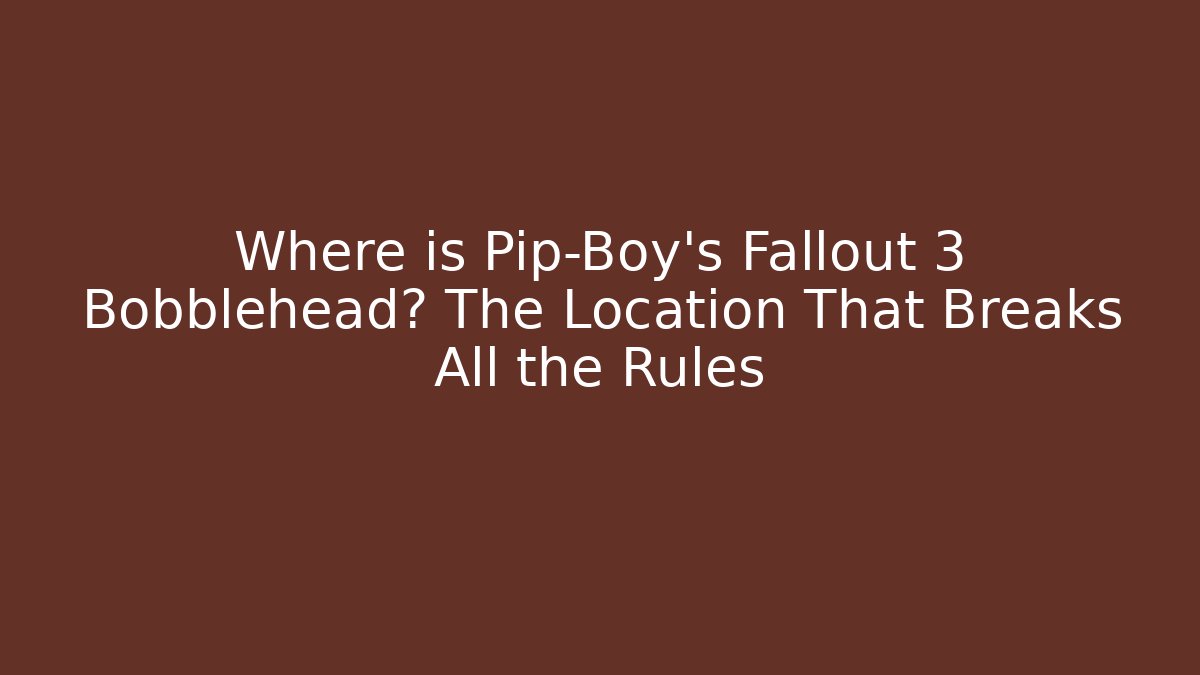 Where is Pip-Boy’s Fallout 3 Bobblehead? The Location That Breaks All the Rules