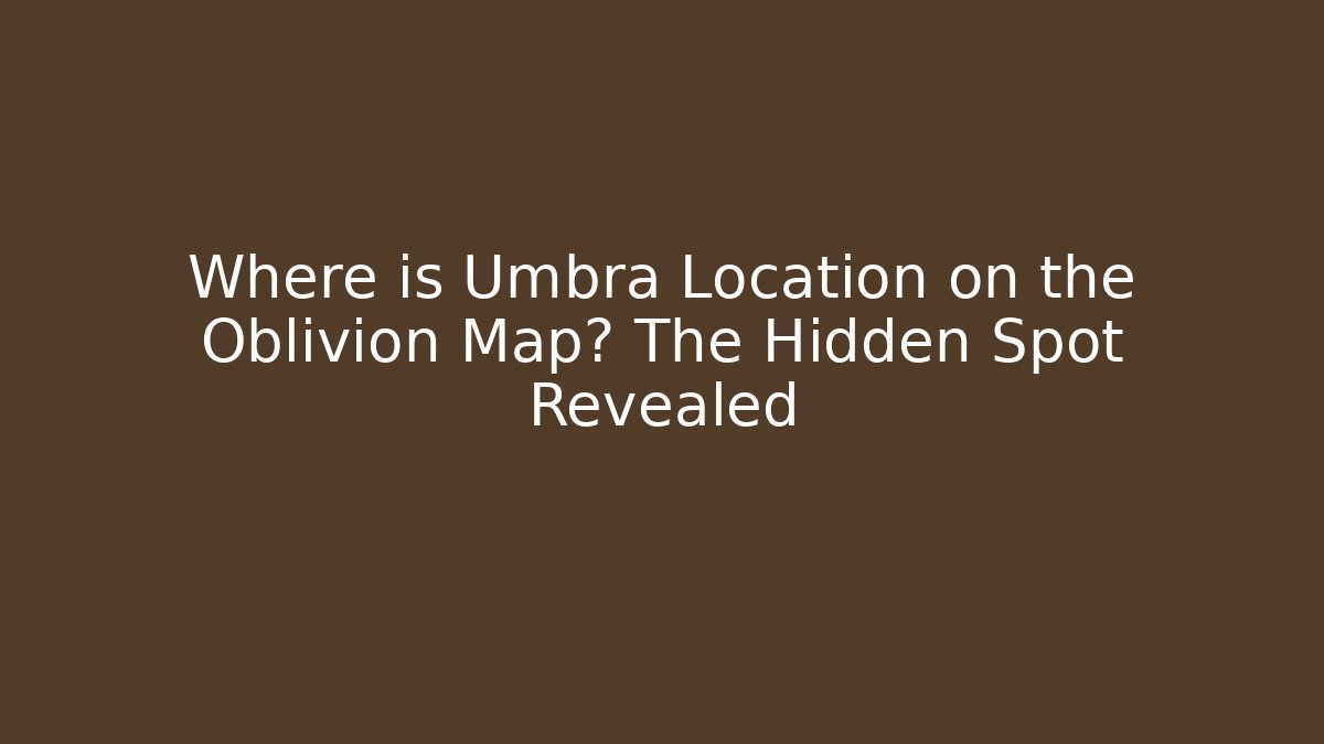 Where is Umbra Location on the Oblivion Map? The Hidden Spot Revealed