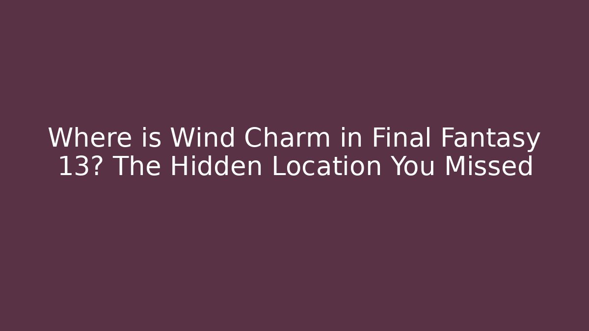 Where is Wind Charm in Final Fantasy 13? The Hidden Location You Missed