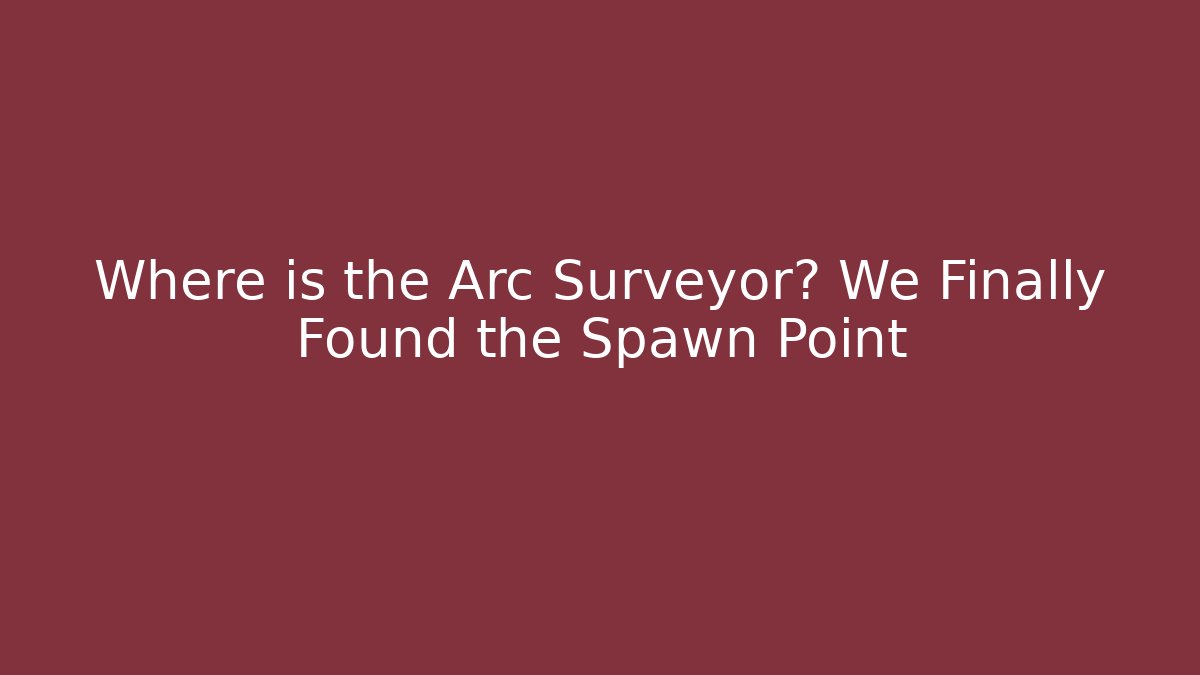 Where is the Arc Surveyor? We Finally Found the Spawn Point