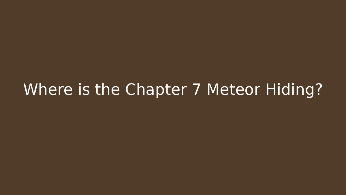 Where is the Chapter 7 Meteor Hiding?