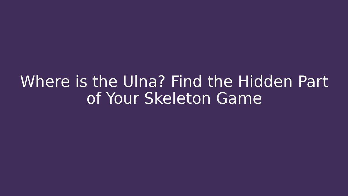 Where is the Ulna? Find the Hidden Part of Your Skeleton Game