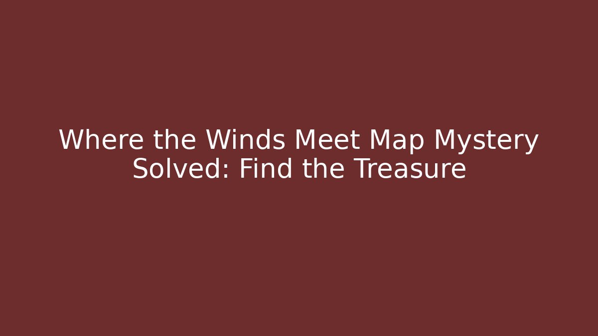 Where the Winds Meet Map Mystery Solved: Find the Treasure