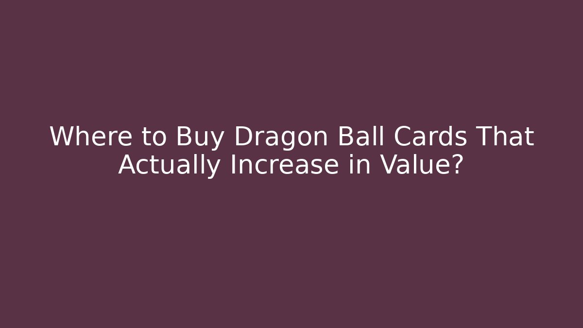 Where to Buy Dragon Ball Cards That Actually Increase in Value?