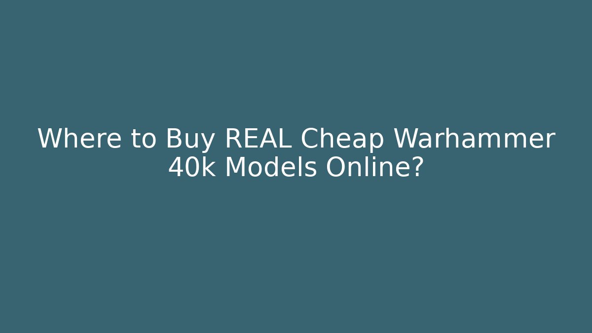 Where to Buy REAL Cheap Warhammer 40k Models Online?