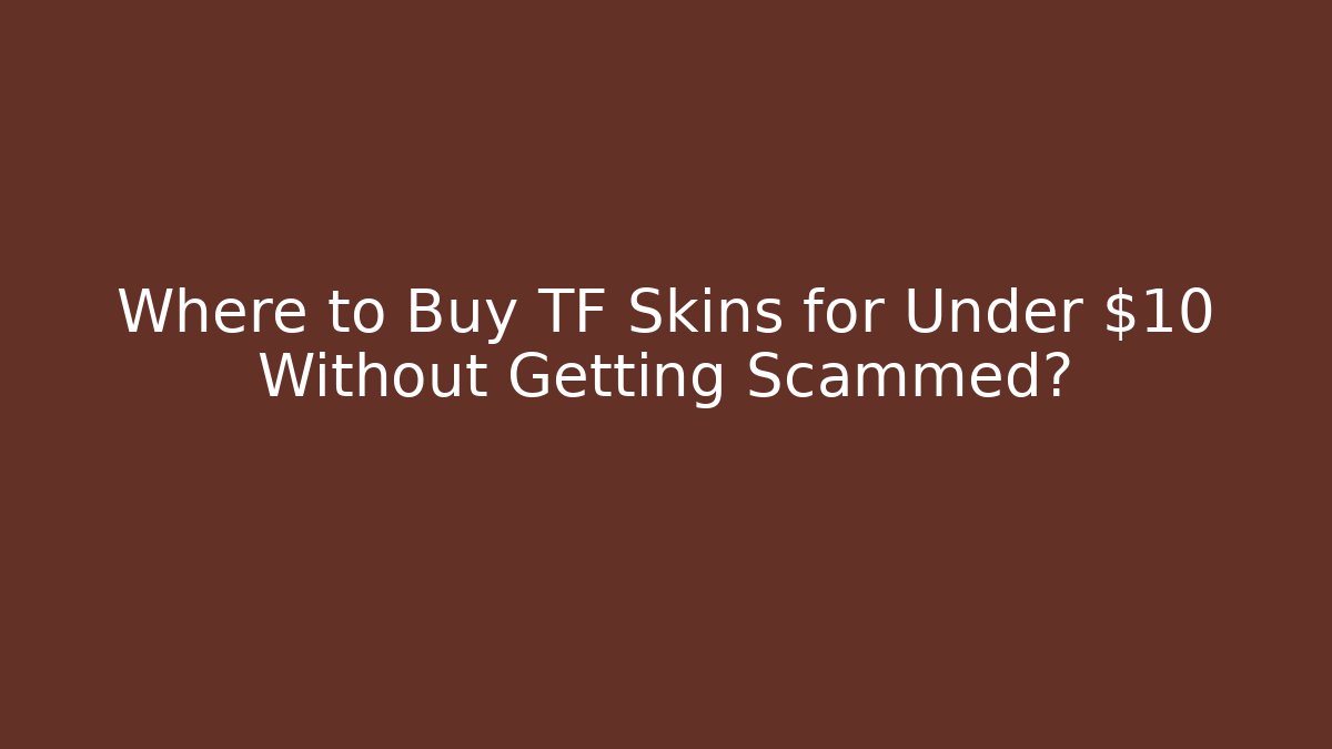 Where to Buy TF Skins for Under $10 Without Getting Scammed?