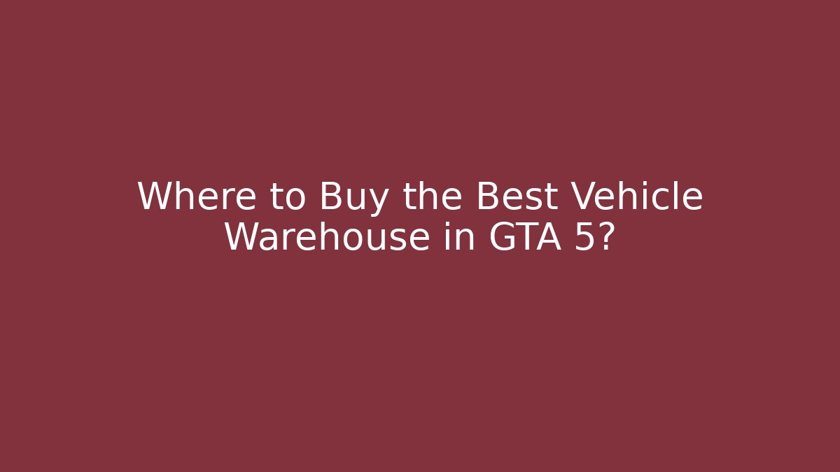 Where to Buy the Best Vehicle Warehouse in GTA 5?