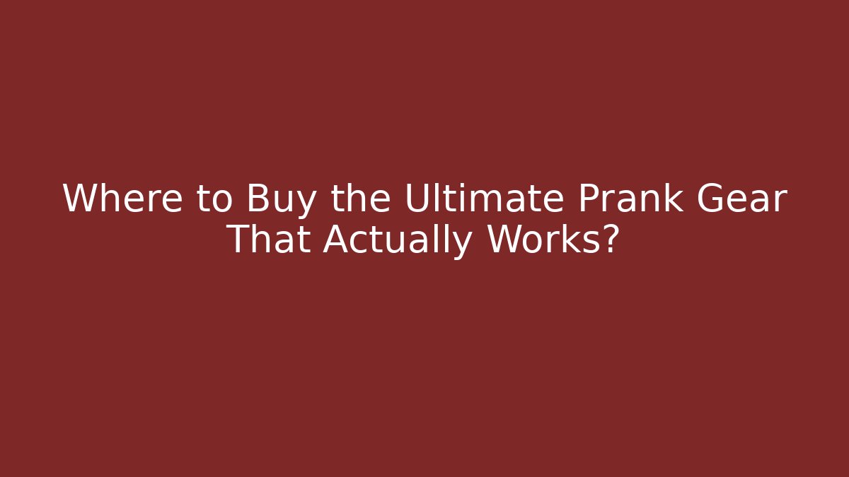 Where to Buy the Ultimate Prank Gear That Actually Works?