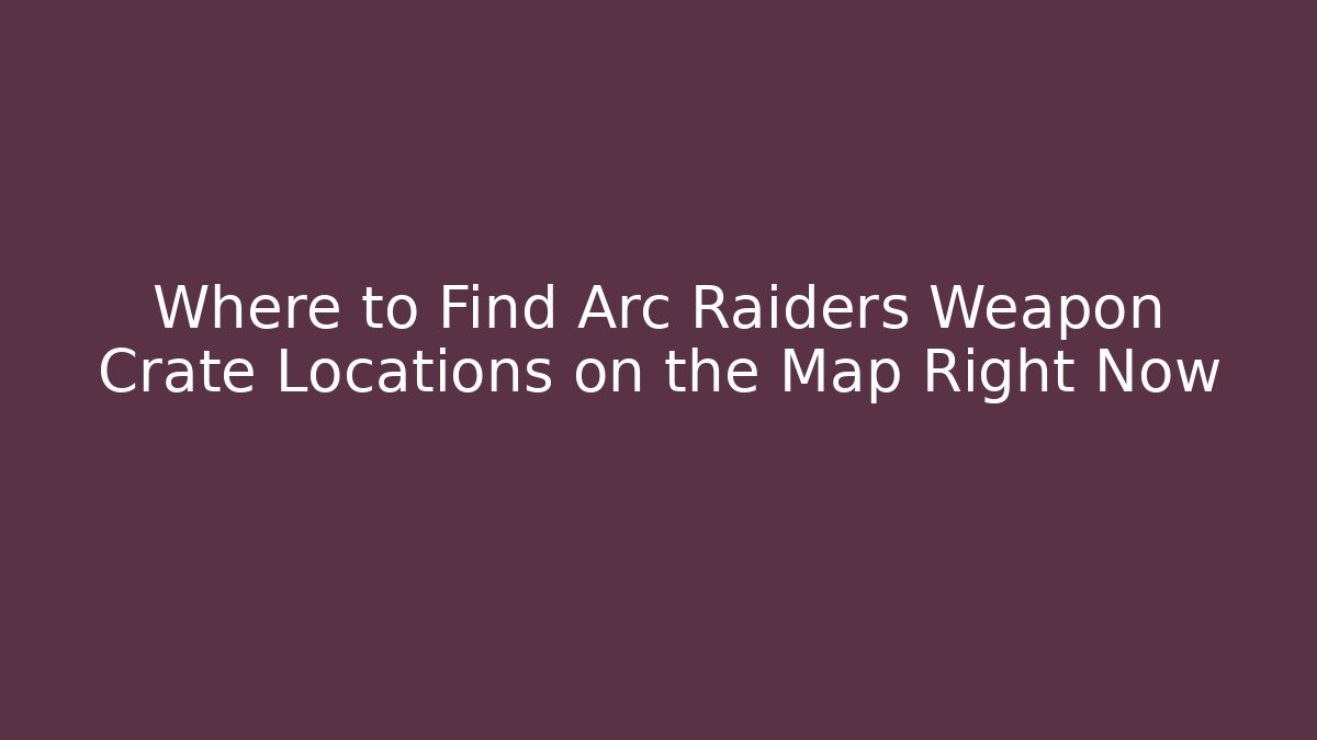 Where to Find Arc Raiders Weapon Crate Locations on the Map Right Now