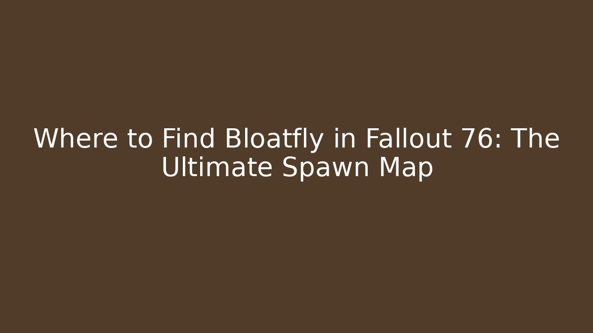 Where to Find Bloatfly in Fallout 76: The Ultimate Spawn Map