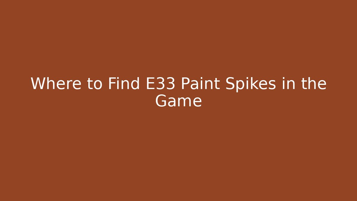 Where to Find E33 Paint Spikes in the Game