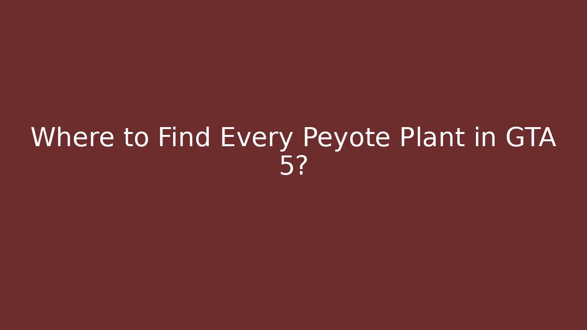 Where to Find Every Peyote Plant in GTA 5?