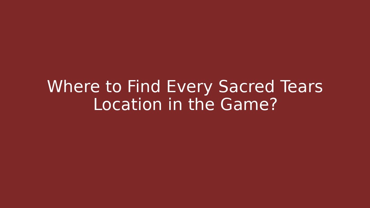 Where to Find Every Sacred Tears Location in the Game?