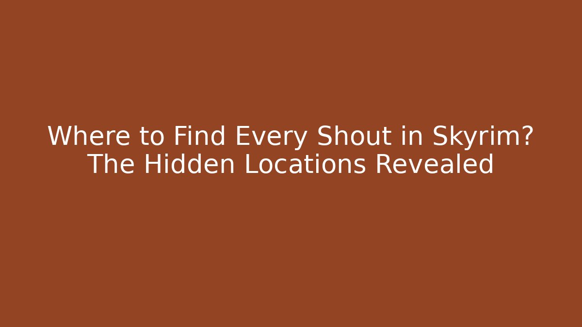 Where to Find Every Shout in Skyrim? The Hidden Locations Revealed
