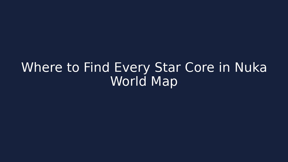 Where to Find Every Star Core in Nuka World Map