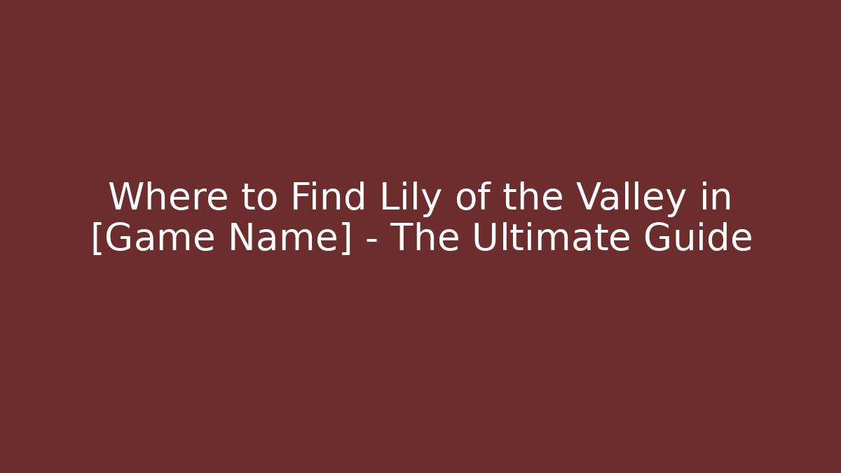 Where to Find Lily of the Valley in [Game Name] – The Ultimate Guide
