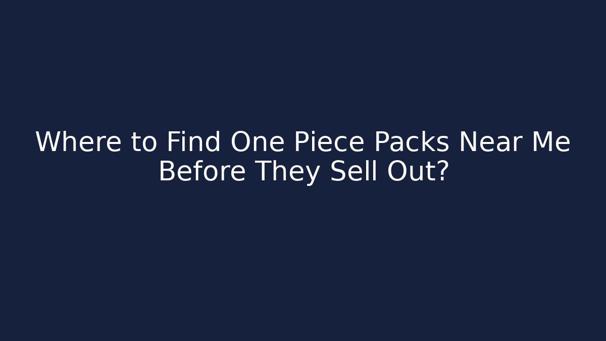 Where to Find One Piece Packs Near Me Before They Sell Out?