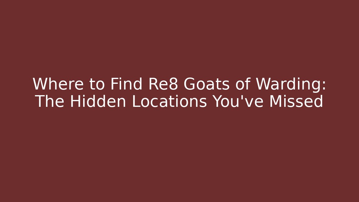 Where to Find Re8 Goats of Warding: The Hidden Locations You've Missed