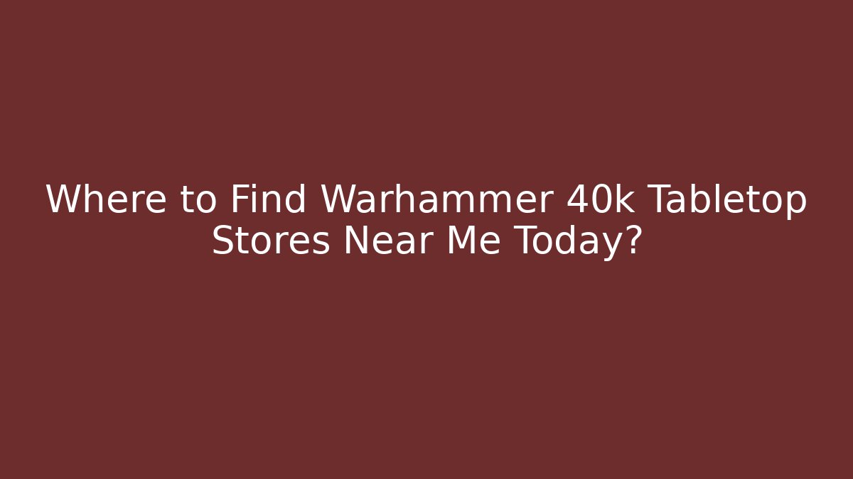 Where to Find Warhammer 40k Tabletop Stores Near Me Today?