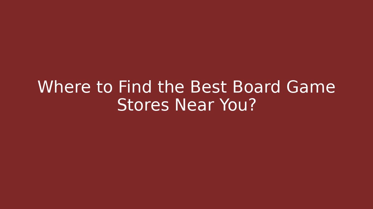 Where to Find the Best Board Game Stores Near You?