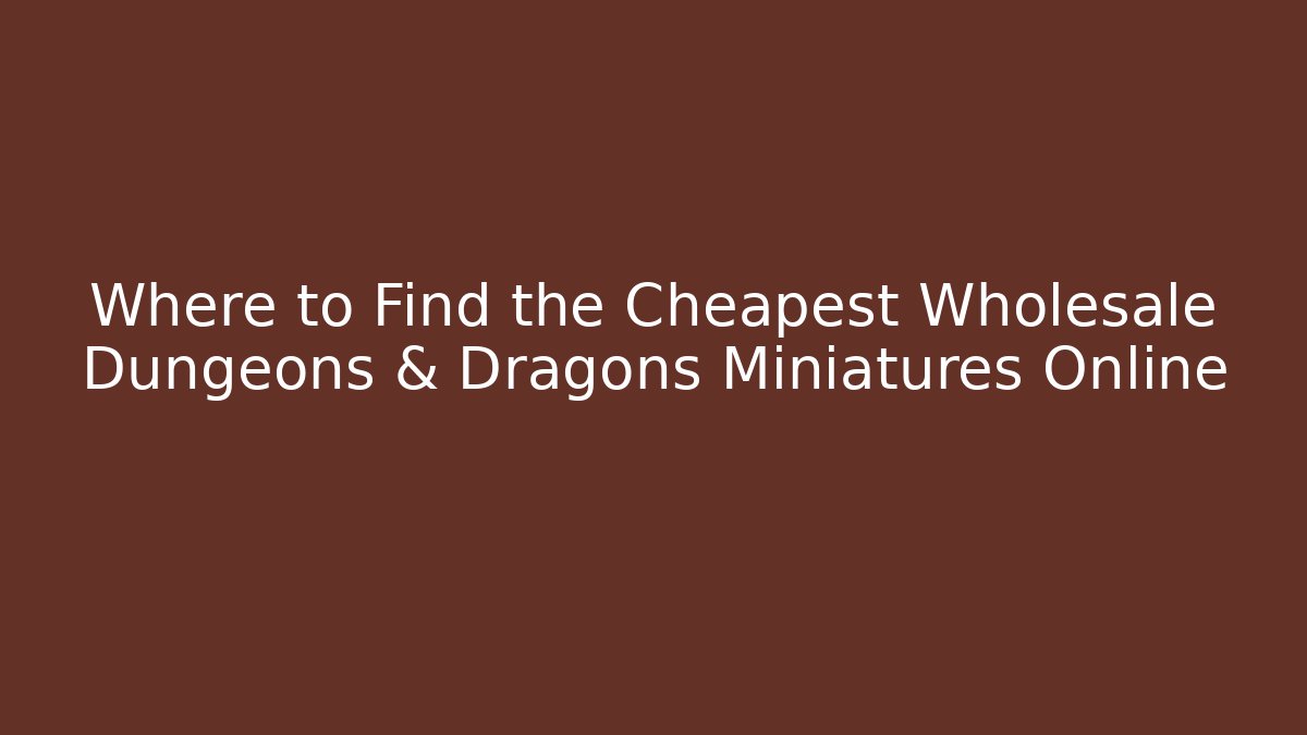 Where to Find the Cheapest Wholesale Dungeons & Dragons Miniatures Online