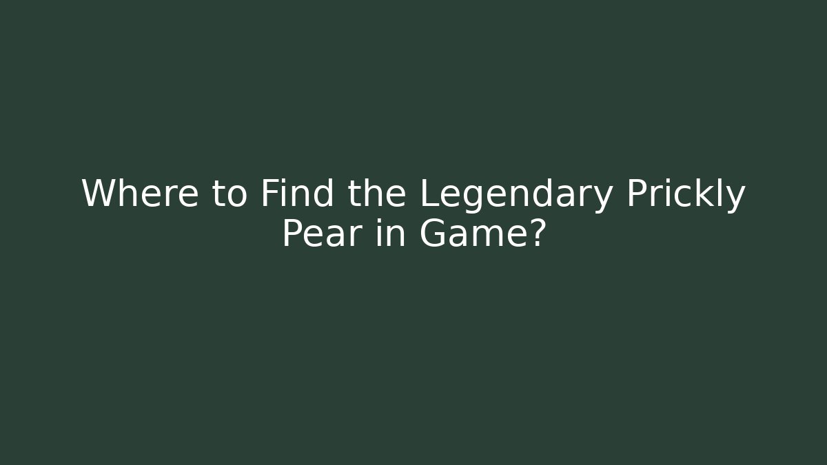 Where to Find the Legendary Prickly Pear in Game?