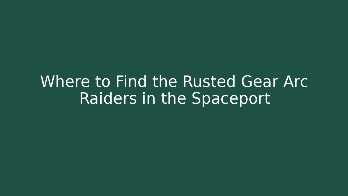 Where to Find the Rusted Gear Arc Raiders in the Spaceport