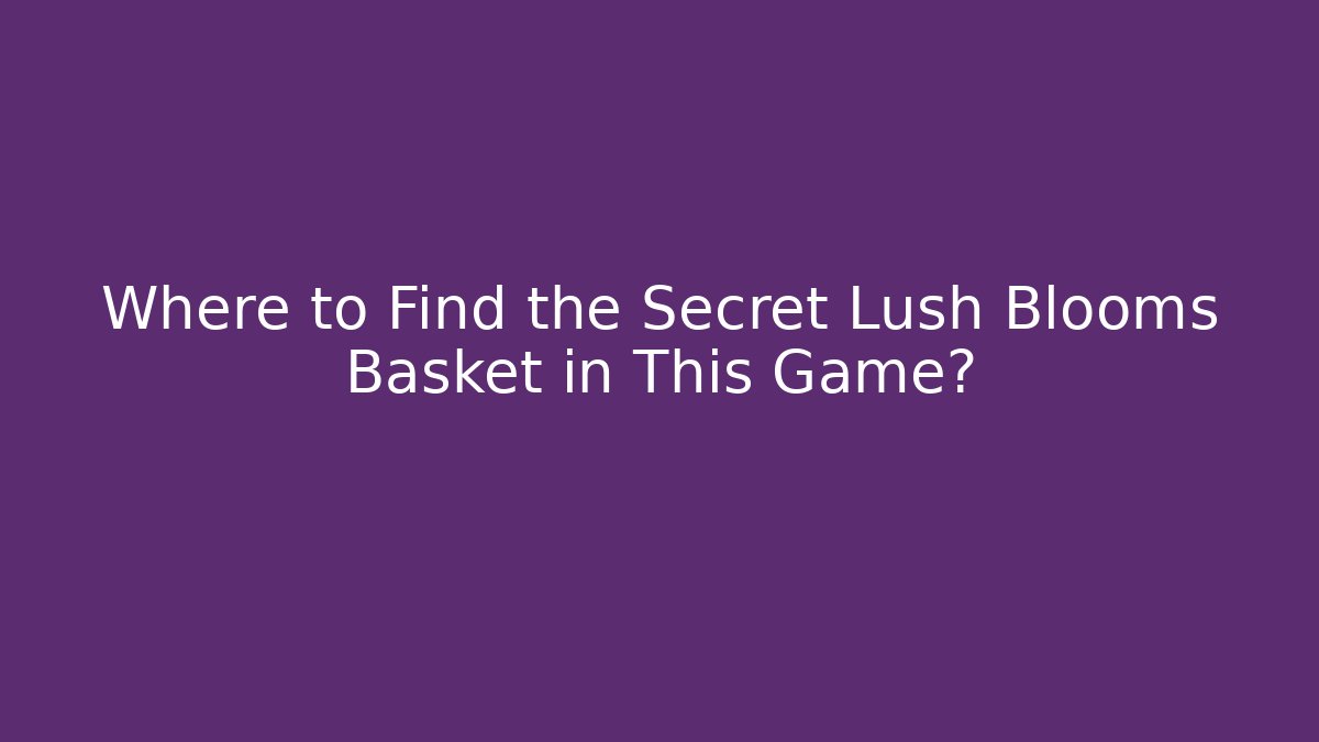 Where to Find the Secret Lush Blooms Basket in This Game?