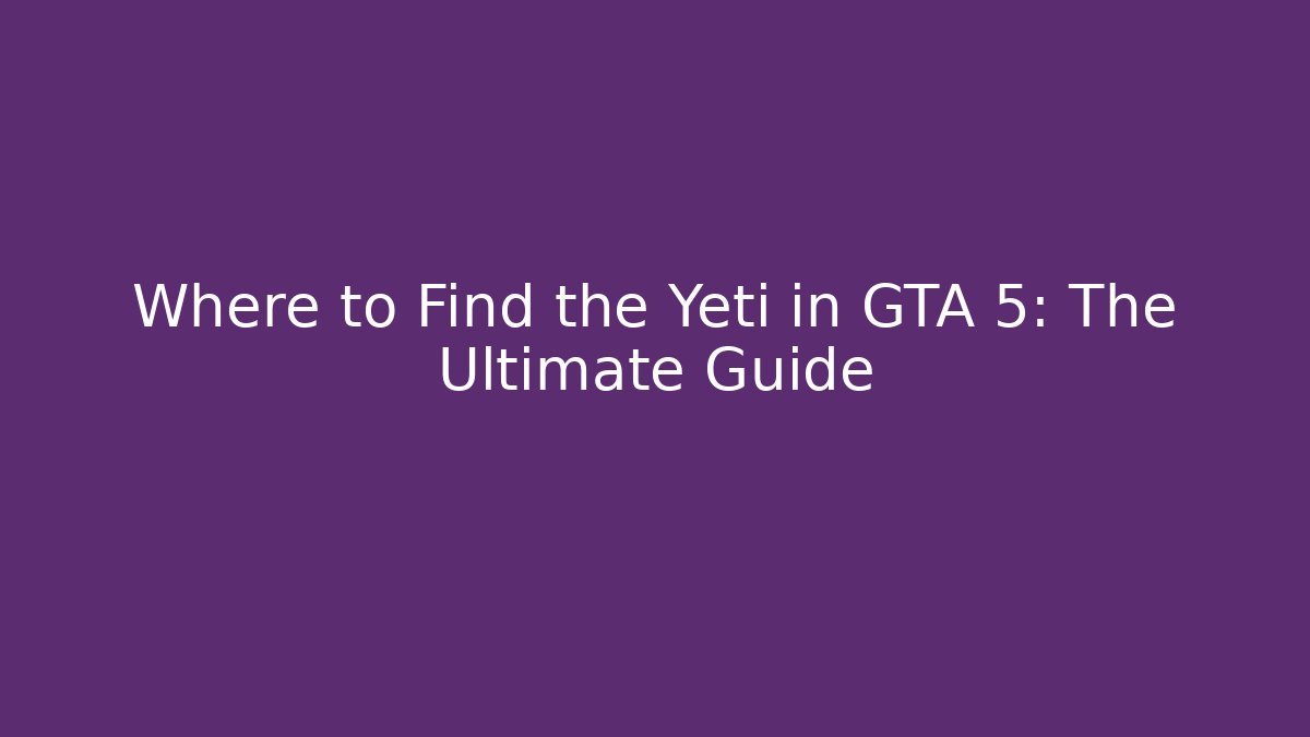 Where to Find the Yeti in GTA 5: The Ultimate Guide