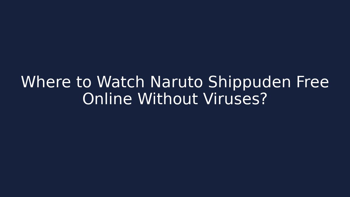 Where to Watch Naruto Shippuden Free Online Without Viruses?