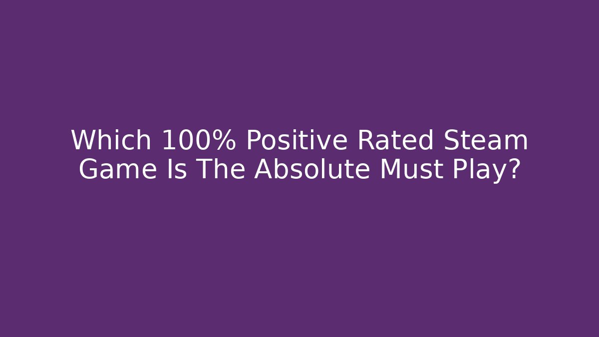 Which 100% Positive Rated Steam Game Is The Absolute Must Play?