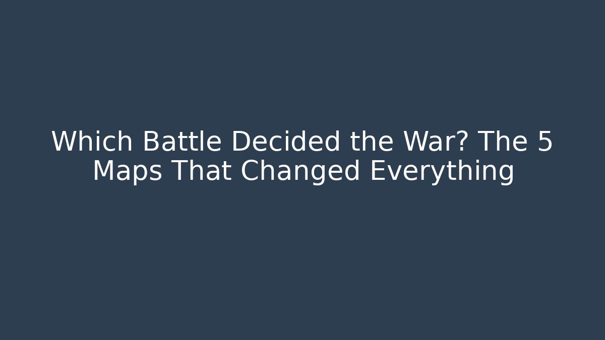 Which Battle Decided the War? The 5 Maps That Changed Everything